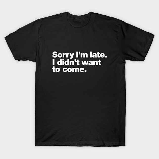 Sorry I'm late. I didn't want to come. T-Shirt by Chestify